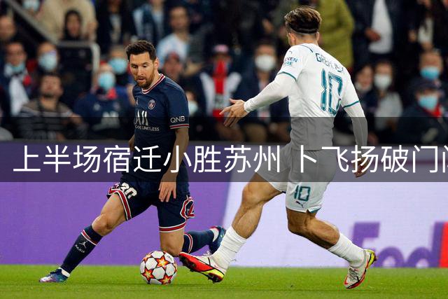 上半场宿迁小胜苏州 卜飞扬破门闫浩罚失点球