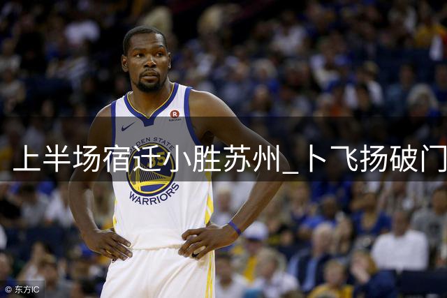 上半场宿迁小胜苏州 卜飞扬破门闫浩罚失点球